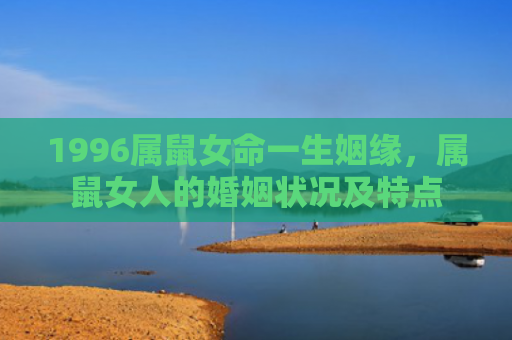 1996属鼠女命一生姻缘，属鼠女人的婚姻状况及特点
