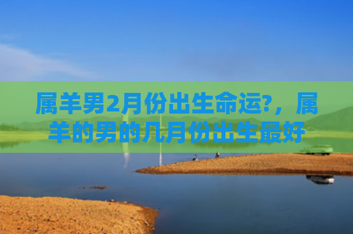 属羊男2月份出生命运?，属羊的男的几月份出生最好