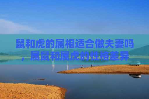 鼠和虎的属相适合做夫妻吗，属鼠和属虎的性格差异