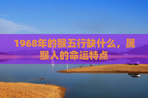1968年的猴五行缺什么，属猴人的命运特点