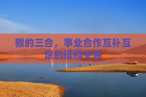 猴的三合，事业合作互补互足的搭档关系