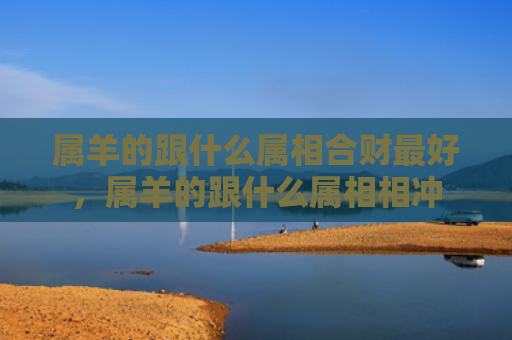属羊的跟什么属相合财最好，属羊的跟什么属相相冲