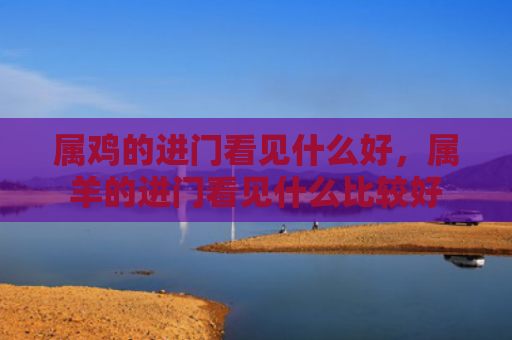 属鸡的进门看见什么好，属羊的进门看见什么比较好