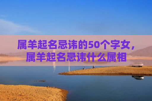 属羊起名忌讳的50个字女，属羊起名忌讳什么属相