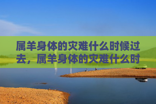 属羊身体的灾难什么时候过去，属羊身体的灾难什么时候过去