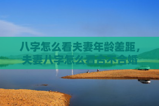 八字怎么看夫妻年龄差距，夫妻八字怎么看合不合婚