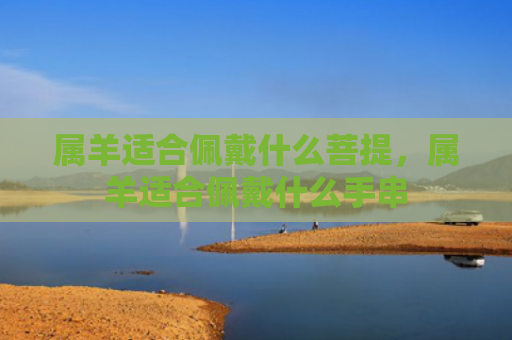 属羊适合佩戴什么菩提，属羊适合佩戴什么手串