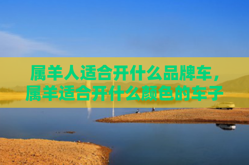 属羊人适合开什么品牌车，属羊适合开什么颜色的车子