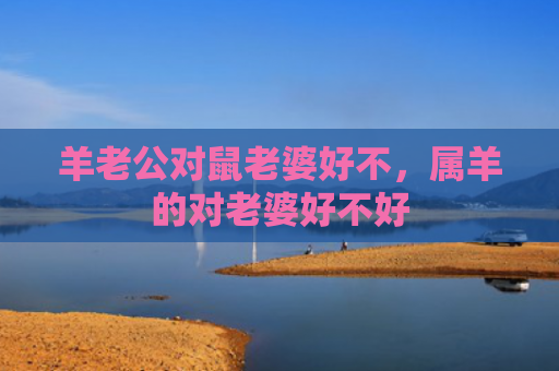 羊老公对鼠老婆好不，属羊的对老婆好不好