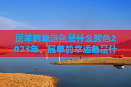 属羊的幸运色是什么颜色2023年，属羊的幸运色是什么颜色91出生属羊