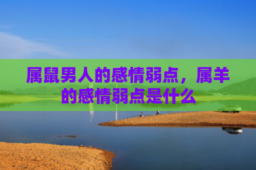 属鼠男人的感情弱点，属羊的感情弱点是什么