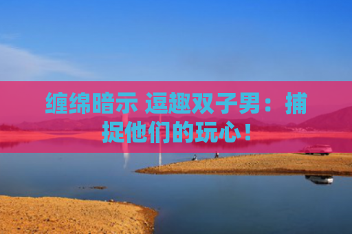 缠绵暗示 逗趣双子男：捕捉他们的玩心！