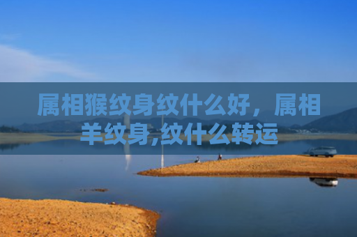 属相猴纹身纹什么好，属相羊纹身,纹什么转运