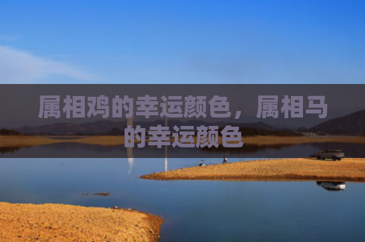 属相鸡的幸运颜色，属相马的幸运颜色