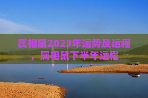 属相鼠2023年运势及运程，属相鼠下半年运程