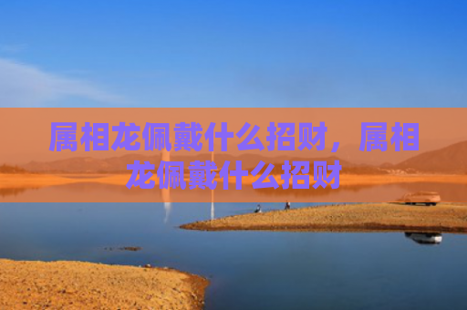 属相龙佩戴什么招财，属相龙佩戴什么招财