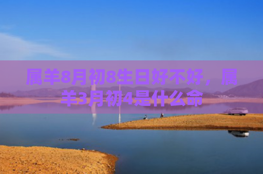属羊8月初8生日好不好，属羊3月初4是什么命