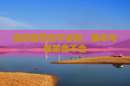 属羊属羊合不合财，属羊与属羊合不合