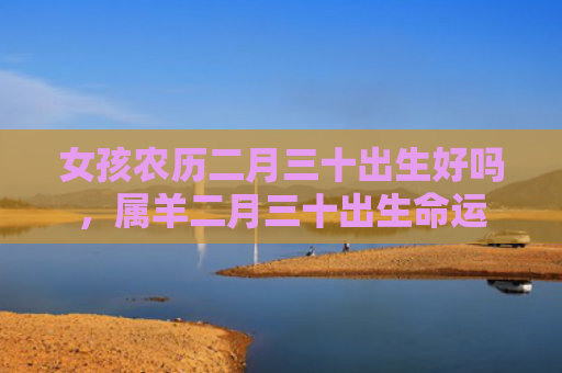女孩农历二月三十出生好吗，属羊二月三十出生命运