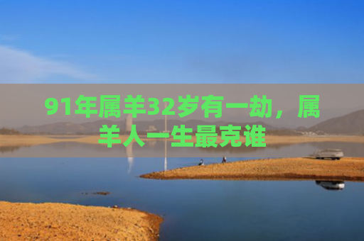 91年属羊32岁有一劫，属羊人一生最克谁