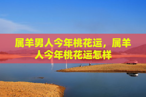 属羊男人今年桃花运，属羊人今年桃花运怎样