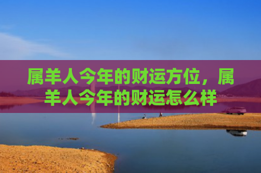 属羊人今年的财运方位，属羊人今年的财运怎么样