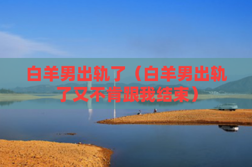 白羊男出轨了（白羊男出轨了又不肯跟我结束）