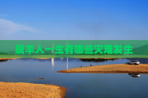 属羊人一生有哪些灾难发生