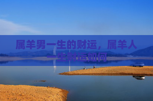 属羊男一生的财运，属羊人一生财运如何