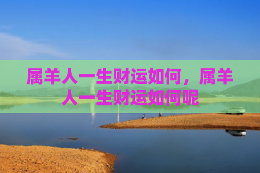 属羊人一生财运如何，属羊人一生财运如何呢