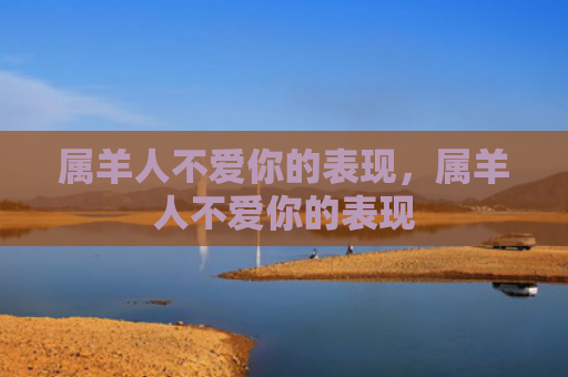 属羊人不爱你的表现，属羊人不爱你的表现