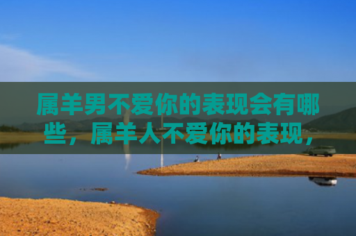 属羊男不爱你的表现会有哪些，属羊人不爱你的表现，1