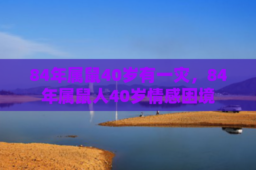 84年属鼠40岁有一灾，84年属鼠人40岁情感困境