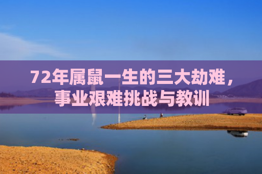 72年属鼠一生的三大劫难，事业艰难挑战与教训
