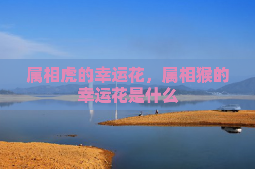 属相虎的幸运花，属相猴的幸运花是什么