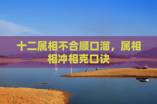 十二属相不合顺口溜，属相相冲相克口诀