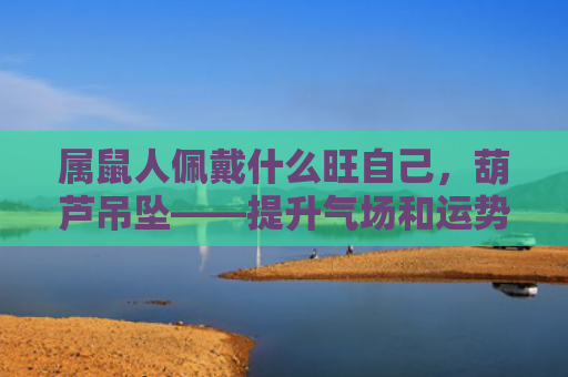 属鼠人佩戴什么旺自己，葫芦吊坠——提升气场和运势