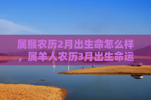 属猴农历2月出生命怎么样，属羊人农历3月出生命运如何