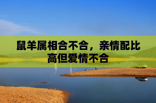 鼠羊属相合不合，亲情配比高但爱情不合