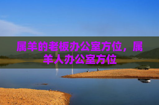 属羊的老板办公室方位，属羊人办公室方位
