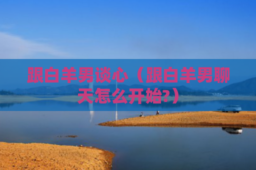 跟白羊男谈心（跟白羊男聊天怎么开始?）