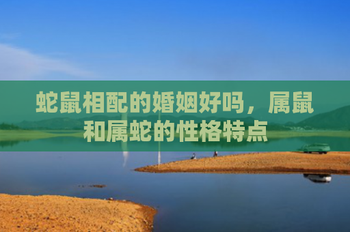 蛇鼠相配的婚姻好吗，属鼠和属蛇的性格特点