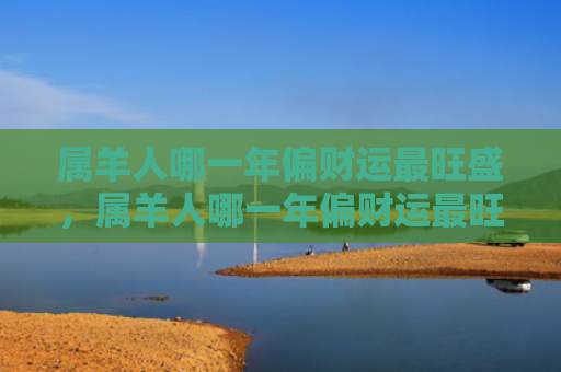 属羊人哪一年偏财运最旺盛，属羊人哪一年偏财运最旺盛