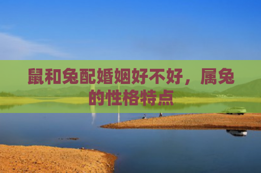 鼠和兔配婚姻好不好，属兔的性格特点