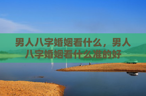 男人八字婚姻看什么，男人八字婚姻看什么准的好