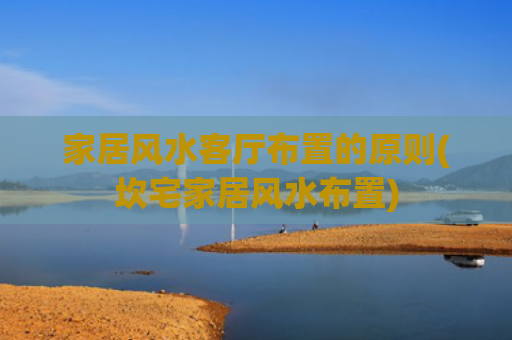 家居风水客厅布置的原则(坎宅家居风水布置)