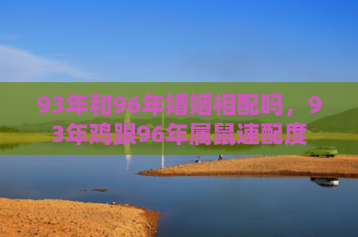 93年和96年婚姻相配吗，93年鸡跟96年属鼠速配度