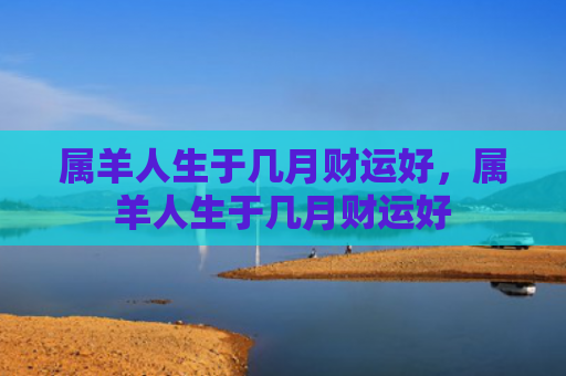 属羊人生于几月财运好，属羊人生于几月财运好