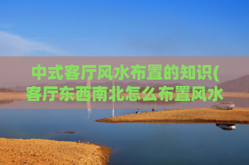 中式客厅风水布置的知识(客厅东西南北怎么布置风水)