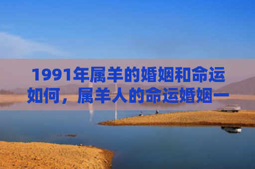 1991年属羊的婚姻和命运如何，属羊人的命运婚姻一生概况